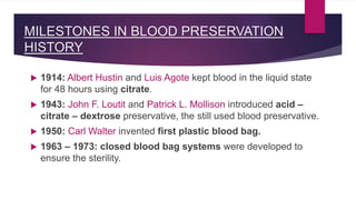 MILESTONES IN BLOOD PRESERVATION
HISTORY
 1914: Albert Hustin and Luis Agote kept blood in the liquid state
for 48 hours ...