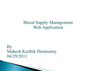 Blood Supply Management
           Web Application



By
Mahesh Karthik Duraisamy
04/29/2011
 