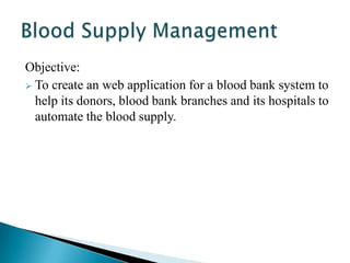 Objective:
 To create an web application for a blood bank system to
  help its donors, blood bank branches and its hospit...