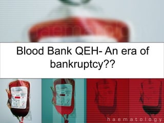 Blood Bank QEH- An era of 
bankruptcy?? 
 