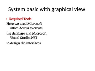 System basic with graphical view
• Required Tools
Here we used Microsoft
office Access to create
the database and Microsof...