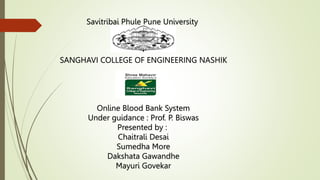 Savitribai Phule Pune University
SANGHAVI COLLEGE OF ENGINEERING NASHIK
Online Blood Bank System
Under guidance : Prof. P. Biswas
Presented by :
Chaitrali Desai
Sumedha More
Dakshata Gawandhe
Mayuri Govekar
 