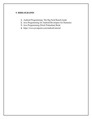 9. BIBILOGRAPHY
1. Android Programming: The Big Nerd Ranch Guide
2. Java Programming for Android Developers for Dummies
3. Java Programming (Nirali Prakashan) Book
4. https://www.javatpoint.com/android-tutorial
 