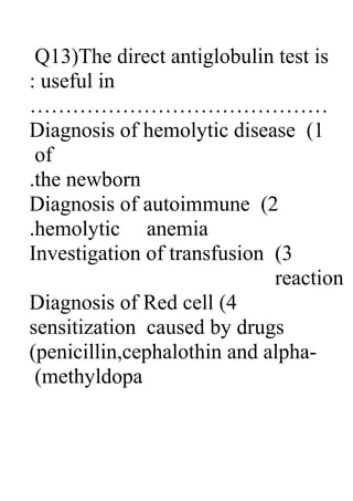 Q13)The direct antiglobulin test is
: useful in

Diagnosis of hemolytic disease (1
of
.the newborn
Diagnosis of autoimmune (2
.hemolytic anemia
Investigation of transfusion (3
reaction
Diagnosis of Red cell (4
sensitization caused by drugs
(penicillin,cephalothin and alpha(methyldopa

 