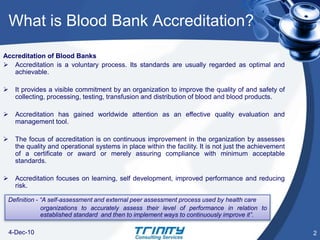What is Blood Bank Accreditation?23-Jun-09Accreditation of Blood BanksAccreditation is a voluntary process. Its standards are usually regarded as optimal and achievable. 