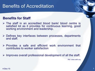 Why Accreditation?Blood banks/ blood centres are an integral part of health care system. Accreditation would be the single most important approach for improving the quality of blood banks. 