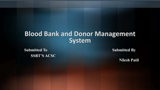 Blood Bank and Donor Management
System
Submitted To Submitted By
SSBT’S ACSC
Nilesh Patil
 