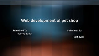 Web development of pet shop
Submitted To Submitted By
SSBT’S ACSC
Yash Koli
 