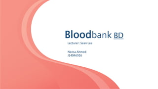 Bloodbank BD
Lecturer: Sean Lee
Neesa Ahmed
J14046926
 