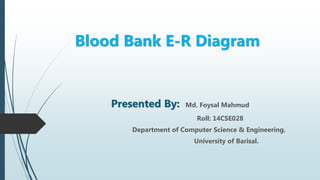 Blood Bank E-R Diagram
Presented By: Md. Foysal Mahmud
Roll: 14CSE028
Department of Computer Science & Engineering.
University of Barisal.
 