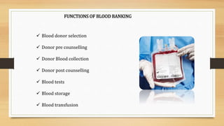 FUNCTIONS OF BLOOD BANKING
 Blood donor selection
 Donor pre counselling
 Donor Blood collection
 Donor post counselling
 Blood tests
 Blood storage
 Blood transfusion
 