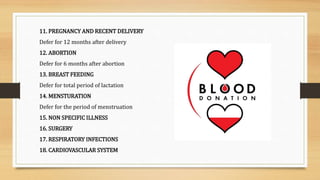 11. PREGNANCY AND RECENT DELIVERY
Defer for 12 months after delivery
12. ABORTION
Defer for 6 months after abortion
13. BREAST FEEDING
Defer for total period of lactation
14. MENSTURATION
Defer for the period of menstruation
15. NON SPECIFIC ILLNESS
16. SURGERY
17. RESPIRATORY INFECTIONS
18. CARDIOVASCULAR SYSTEM
 