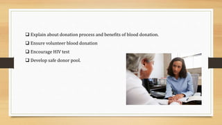  Explain about donation process and benefits of blood donation.
 Ensure volunteer blood donation
 Encourage HIV test
 Develop safe donor pool.
 