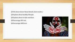  Tell about donor blood details (test results )
 Explain about healthy lifestyle.
 Explain about to take nutrition.
 Encourage HIV test.
 Encourage AIDS test
 