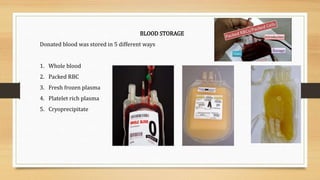 BLOOD STORAGE
Donated blood was stored in 5 different ways
1. Whole blood
2. Packed RBC
3. Fresh frozen plasma
4. Platelet rich plasma
5. Cryoprecipitate
 