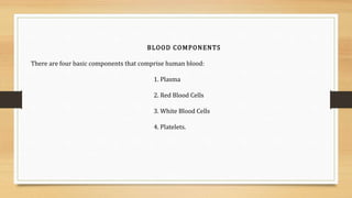 BLOOD COMPONENTS
There are four basic components that comprise human blood:
1. Plasma
2. Red Blood Cells
3. White Blood Cells
4. Platelets.
 