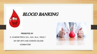 BLOOD BANKING
PRESENTED BY
D. JASMINE PRIYA, B.Sc., DCA., M.Sc., PGDCLT.
DR. NGP ARTS AND SCIENCE COLLEGE
COIMBATORE
 