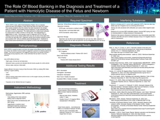 The Role Of Blood Banking in the Diagnosis and Treatment of a
Patient with Hemolytic Disease of the Fetus and Newborn
Allyson Raley and Kaitlyn Pumphrey | MLT-1060 Immunohematology l Professor Tiffany Gill | September 28, 2022
Abstract
Pathophysiology
Required Specimen
Instrument Methodology
Diagnostic Results
Additional Testing Results
MCV: Decreased
Hemoglobin: Decreased
Hematocrit: Decreased
Retic Count: Greatly increased
Nucleated RBCs: Greatly increased
Interfering Substances
Treatment
Utero and exchange transfusion –
correct anemia, remove sensitized
RBCs & lower maternal antibody &
bilirubin
• Must be fresh blood, irradiation,
collect <7 days.
• Usually Group O, D negative RBCs
resuspended in AB plasma.
Fresh frozen plasma – reconstitute the
RBCs to a hematocrit between 45-60%.
• Must be given immediately after
thawing or stored at 1-6 C, stored no
longer than 24 hours
References
Basu, S., Kaur, R., & Kaur, G. (2011). Hemolytic disease of the fetus and
newborn: Current trends and perspectives. Asian journal of transfusion
science, 5(1), 3–7. Retrieved September 27, 2022,
from https://doi.org/10.4103/0973-6247.75963
Blood sample handling best practices - zoetis us. (2022). Retrieved September
27, 2022, from
https://www2.zoetisus.com/content/_assets/docs/Diagnostics/technical-
papers/VETSCAN-Blood-Sample-Handling-Best-Practices-Poster-ABX-
00136R1.pdf
Canadian Blood Services. (2022). Cord / neonate testing (ABO/Rh/DAT - HDFN
investigation). Cord / Neonate Testing (ABO/Rh/DAT - HDFN Investigation) |
Canadian Blood Services. Retrieved September 27, 2022, from
https://www.blood.ca/en/laboratory-services/cord-neonate-testing-aborhdat-
hdfn-investigation-0
Center, S. B. (2018). Rh Negative Blood. Stanford Blood Center. Retrieved
September 27, 2022, from https://stanfordbloodcenter.org/can-two-rh-
positive-parents-have-an-rh-negative-child/
Henry Ford Health. (2022). Pathology and Laboratory Medicine. Order of draw.
Retrieved September 27, 2022, from https://lug.hfhs.org/ood.htm
Howard, P. R. (2020). Basic and Applied Concepts of Blood Banking and
Transfusion Practices (5th ed.). Retrieved September 27, 2022, from
Elsevier.
Krautscheid , P., Leonard, N., & Metcalf, R. (2022). Hemolytic disease of the
fetus and newborn. Hemolytic Disease of the Fetus and Newborn | Choose
the Right Test. Retrieved September 27, 2022, from
https://arupconsult.com/content/hemolytic-disease-newborn
LearnHaem. (2020). Blood film showing HDFN disease. Learn Haem. Retrieved
September 27, 2022, from https://www.learnhaem.com/courses/frcpath-
morph/lessons/acquired-haemolytic-anaemias/topic/haemolytic-disease-of-
the-newborn/
Microtainer. (2022). Shopee. Retrieved September 27, 2022, from
https://shopee.ph/Microtainer-0.5mL-Edta-i.410863326.5587107738.
University of Rochester Medical Center. (2022). Hemolytic disease of the
newborn (HDN). Hemolytic Disease of the Newborn (HDN) - Health
Encyclopedia - University of Rochester Medical Center. Retrieved September
27, 2022, from
https://www.urmc.rochester.edu/encyclopedia/content.aspx?ContentTypeID=
90&ContentID=P02368
Wahlstedt, J. (2015). Fresh Frozen Plasma. Medical Laboratory and Biomedical
Science. Retrieved September 27, 2022, from http://clinical-
laboratory.blogspot.com/2015/02/audit-of-use-of-fresh-frozen-plasma-
in.html?spref=pi
Mother's test results:
• Rh D negative
• Positive antibody screen, Positive DAT, Anti-D
Baby's test results:
• Rh D Positive
• Positive DAT, Elution shows Anti-D
• Mother is showing anti-D in serum with suspected HDFN, fetal red cells may
falsely type as D-negative due to a blocking phenomenon.
• Testing red cells sensitized with antibodies can cause a false negative weak
D test
• Newborns do not have ABO antibodies present, reverse ABO typing can lead
to misinterpretation or delays because of discrepancies.
• Newborns that receive intrauterine transfusions may demonstrate weak-field
reactions with ABO and anti-D antisera because Group O D-negative blood is
used for transfusions.
Rh(D) HDFN is caused by baby's red blood cell antigen being different then the mothers.
As a result, the mothers' immune system is triggered to produce an antibody against the
antigen. This immune response is not triggered unless there is an exposer through a
hemorrhage during pregnancy, birth, or IgG antibodies that are able to cross the
placenta.
How HDFN affects the fetus:
• Slight cases: minimal red cell destruction
• Moderate Cases: jaundice and elevated bilirubin levels (usually for a short period)
• Serious cases: anemia or fetal death
Organs affected: the body is trying to fixed the levels of RBC by creating RBC faster
resulting in organs swelling.
• Liver
• Spleen
• Heart (in severe cases where anemia occurs, as the oxygen carrying, and delivery
functions are affected.)
• Population at risk: Mothers that are D negative.
Methodology: Agglutination (RBC particles
clumping)
• Tube testing is the most common
testing used to diagnose HDFN
• Rh(d) can be done simultaneously with
ABO typing.
• Agglutination a positive result -
serological response caused by a
reaction with a specific antibody.
Specimen: Whole Blood collected by venipuncture
Specimen Container:
• EDTA tube- cord blood or mother's blood
• Red top tube- cord blood after birth
• EDTA microtainer- baby's blood
Specimen Storage:
• Specimen can be left at room temperature for up to an hour after collection, if
testing needs to be ran later the specimen can be refrigerated at 2-6°C for up to
12 hours.
Rh(D) HDFN is also called Erythroblastosis Fetalis, this is a disease
where the fetus has antigens in their blood that does not match the mother.
This causes problems once the mother has been exposed to the antigen
either by childbirth, hemorrhaging during pregnancy, or IgG antibodies that
are able to cross the placenta. The ideal specimen is whole blood collected
by venipuncture in either a EDTA or red top tube. The methodology of
agglutination is used. Tube testing is used to diagnosis HDFN in the lab.
Testing is done on the mother before birth and can be done of the baby from
cord blood as well after birth. Diagnosis results show positive antibody screen
and a positive DAT, with an antibody panel identifying anti-D. Treatment is
either whole blood transfusions or an injection of RHIG (Rh immunoglobin)
 