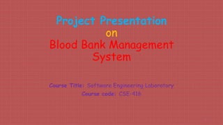 Project Presentation
on
Blood Bank Management
System
Course Title: Software Engineering Laboratory
Course code: CSE-416
1
 