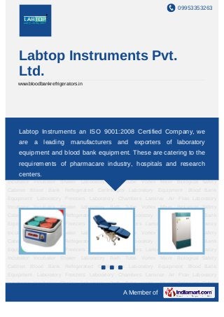 09953353263




    Labtop Instruments Pvt.
    Ltd.
    www.bloodbankrefrigerators.in




Laboratory   Equipment    Blood     Bank   Equipment   Laboratory   Freezers   Laboratory
Chambers Laminar Air Flow Laboratory Incubator Incubator Shaker Company, weTube
   Labtop Instruments an ISO 9001:2008 Certified Laboratory Bath
Vortex Mixer Biological Safety Cabinet Blood Bank Refrigerated Centrifuges Laboratory
    are a leading manufacturers and exporters of laboratory
Equipment Blood Bank Equipment Laboratory Freezers Laboratory Chambers Laminar Air
    equipment and blood bank equipment. These are catering to the
Flow Laboratory Incubator Incubator Shaker Laboratory Bath Tube Vortex Mixer Biological
Safety Cabinet Blood of pharmacare Centrifuges Laboratory Equipment Blood Bank
     requirements Bank Refrigerated industry, hospitals and research
Equipment Laboratory Freezers Laboratory Chambers Laminar Air Flow Laboratory
    centers.
Incubator Incubator Shaker Laboratory Bath Tube Vortex Mixer Biological Safety
Cabinet Blood Bank Refrigerated Centrifuges Laboratory Equipment Blood Bank
Equipment Laboratory Freezers Laboratory Chambers Laminar Air Flow Laboratory
Incubator Incubator Shaker Laboratory Bath Tube Vortex Mixer Biological Safety
Cabinet Blood Bank Refrigerated Centrifuges Laboratory Equipment Blood Bank
Equipment Laboratory Freezers Laboratory Chambers Laminar Air Flow Laboratory
Incubator Incubator Shaker Laboratory Bath Tube Vortex Mixer Biological Safety
Cabinet Blood Bank Refrigerated Centrifuges Laboratory Equipment Blood Bank
Equipment Laboratory Freezers Laboratory Chambers Laminar Air Flow Laboratory
Incubator Incubator Shaker Laboratory Bath Tube Vortex Mixer Biological Safety
Cabinet Blood Bank Refrigerated Centrifuges Laboratory Equipment Blood Bank
Equipment Laboratory Freezers Laboratory Chambers Laminar Air Flow Laboratory
Incubator Incubator Shaker Laboratory Bath Tube Vortex Mixer Biological Safety
                                                 A Member of
 