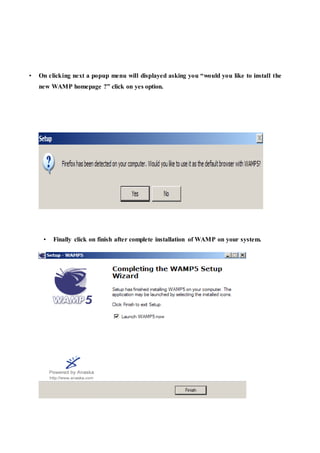 • On clicking next a popup menu will displayed asking you “would you like to install the
new WAMP homepage ?” click on yes option.
• Finally click on finish after complete installation of WAMP on your system.
 