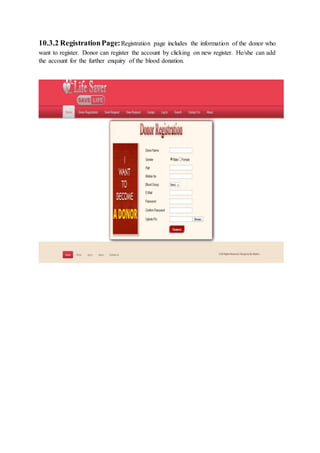 10.3.2 RegistrationPage:Registration page includes the information of the donor who
want to register. Donor can register the account by clicking on new register. He/she can add
the account for the further enquiry of the blood donation.
 