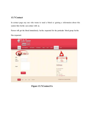 13.7 Contact
In contact page any one who wants to need a blood or gaining a information about this
system then he/she can contact with us.
Person will get the blood immediately he/she requested for the particular blood group he/she
Has requested.
Figure 13.7:ContactUs
 