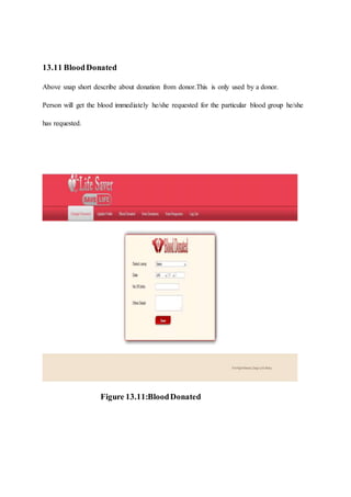 13.11 BloodDonated
Above snap short describe about donation from donor.This is only used by a donor.
Person will get the blood immediately he/she requested for the particular blood group he/she
has requested.
Figure 13.11:BloodDonated
 
