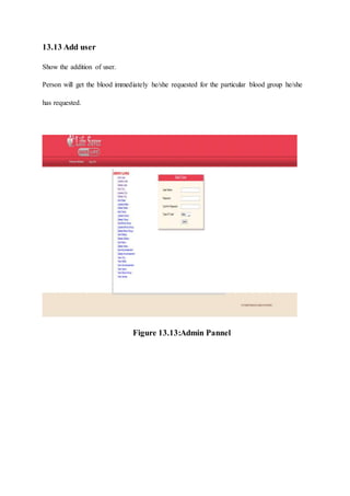 13.13 Add user
Show the addition of user.
Person will get the blood immediately he/she requested for the particular blood group he/she
has requested.
Figure 13.13:Admin Pannel
 