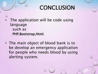CONCLUSION
• The application will be code using
language
such as
PHP,Bootstrap,Html.
• The main object of blood bank is to
be develop an emergency application
for people who needs blood by using
alerting system.
 