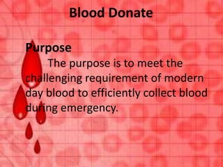 Blood Donate
Purpose
The purpose is to meet the
challenging requirement of modern
day blood to efficiently collect blood
during emergency.
 