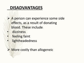 DISADVANTAGES
 A person can experience some side
effects, as a result of donating
blood. These include:
• dizziness
• feeling faint
• lightheadedness
 More costly than allogeneic
 