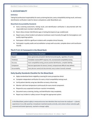 Blood Bank & Transfusion Medicine Excellence Manual Dr J L Meena
Blood Bank & Transfusion Medicine Excellence Manual – Dr J L Meena | Page 27
5. ACCOUNTABILITY
Definition
Taking full professional responsibility for every screening decision, every compatibility testing result, and every
identification verification made for donors and patients under Blood Bank care.
Blood Bank Accountability Standards
● Every screening assessment, testing result, and identification verification is documented with the
responsible team member's identification.
● Never allow a known identification gap or testing discrepancy to go unaddressed.
● Report every critical incident and adverse transfusion event honestly through the hemovigilance and
quality reporting systems.
● Participate in RCA for significant incidents with complete clinical honesty.
● Participate in quality audits and accreditation surveys with accurate, complete donor and transfusion
records.
The R-T-A-C-A Framework in the Blood Bank
Standard Core Focus in the Blood Bank
Respect Donor generosity and patient identity honoured equally, regardless of routine
Timeliness Immediate reaction/MTP response; full, uncompressed compatibility testing
Accuracy Exact compatibility testing, precise positive identification, complete labeling
Compassion Genuine appreciation for donors; honest, compassionate difficult news delivery
Accountability Every decision owned and documented; every incident honestly reviewed
Daily Quality Standards Checklist for the Blood Bank
● Apply standardized donor eligibility screening for every prospective donor.
● Complete independent verification for every critical compatibility testing result.
● Verify patient identity using two identifiers at every critical step.
● Monitor cold chain temperature continuously for every stored component.
● Respond to any suspected transfusion reaction immediately.
● Document every screening, testing, and identification step completely.
● Report any incident or safety concern through the appropriate system.
In the Blood Bank, patient safety is measured across two identities that must never be confused — a family
experiences it as a life saved by a transfusion matched exactly correctly, and a donor whose voluntary gift,
screened and tested rigorously, reached a stranger safely.
 