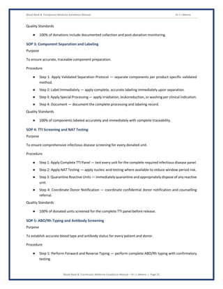 Blood Bank & Transfusion Medicine Excellence Manual Dr J L Meena
Blood Bank & Transfusion Medicine Excellence Manual – Dr J L Meena | Page 31
Quality Standards
● 100% of donations include documented collection and post-donation monitoring.
SOP 3: Component Separation and Labeling
Purpose
To ensure accurate, traceable component preparation.
Procedure
● Step 1: Apply Validated Separation Protocol — separate components per product-specific validated
method.
● Step 2: Label Immediately — apply complete, accurate labeling immediately upon separation.
● Step 3: Apply Special Processing — apply irradiation, leukoreduction, or washing per clinical indication.
● Step 4: Document — document the complete processing and labeling record.
Quality Standards
● 100% of components labeled accurately and immediately with complete traceability.
SOP 4: TTI Screening and NAT Testing
Purpose
To ensure comprehensive infectious disease screening for every donated unit.
Procedure
● Step 1: Apply Complete TTI Panel — test every unit for the complete required infectious disease panel.
● Step 2: Apply NAT Testing — apply nucleic acid testing where available to reduce window period risk.
● Step 3: Quarantine Reactive Units — immediately quarantine and appropriately dispose of any reactive
unit.
● Step 4: Coordinate Donor Notification — coordinate confidential donor notification and counselling
referral.
Quality Standards
● 100% of donated units screened for the complete TTI panel before release.
SOP 5: ABO/Rh Typing and Antibody Screening
Purpose
To establish accurate blood type and antibody status for every patient and donor.
Procedure
● Step 1: Perform Forward and Reverse Typing — perform complete ABO/Rh typing with confirmatory
testing.
 