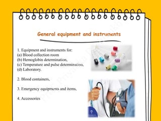 1. Equipment and instruments for:
(a) Blood collection room
(b) Hemoglobin determination,
(c) Temperature and pulse determination,
(d) Laboratory.
2. Blood containers,
3. Emergency equipments and items,
4. Accessories
General equipment and instruments
 
