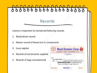 Records
License is important to maintained following records.
1. Blood donor record
2. Master record of blood and its components
3. Issue register
4. Records of components supplied
5. Records of bags manufactured
 