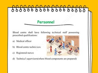 Personnel
Blood centre shall have following technical staff possessing
prescribed qualifications:
a) Medical officer
b) Blood centre technicians
c) Registered nurses
d) Technical supervisors(where blood components are prepared)
 