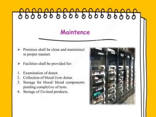 Maintence
 Premises shall be clean and maintained
in proper manner.
 Facilities shall be provided for:
1. Examination of donor.
2. Collection of blood from donar.
3. Storage for blood/ blood components
pending completion of tests.
4. Storage of finished products.
 