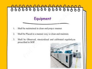 Equipment
1. Shall be maintained in clean and proper manner.
2. Shall be Placed in a manner easy to clean and maintain.
3. Shall be Observed, standardized and calibrated regularly.as
prescribed in SOP.
 