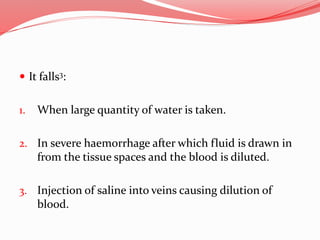  It falls3:
1. When large quantity of water is taken.
2. In severe haemorrhage after which fluid is drawn in
from the tissue spaces and the blood is diluted.
3. Injection of saline into veins causing dilution of
blood.
 