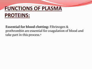 FUNCTIONS OF PLASMA
PROTEINS:
Essential for blood clotting: Fibrinogen &
prothrombin are essential for coagulation of blood and
take part in this process.4
 
