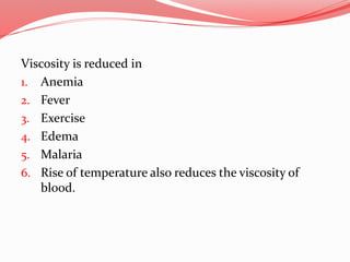 Viscosity is reduced in
1. Anemia
2. Fever
3. Exercise
4. Edema
5. Malaria
6. Rise of temperature also reduces the viscosity of
blood.
 