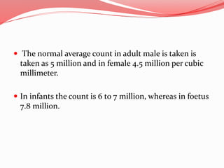  The normal average count in adult male is taken is
taken as 5 million and in female 4.5 million per cubic
millimeter.
 In infants the count is 6 to 7 million, whereas in foetus
7.8 million.
 