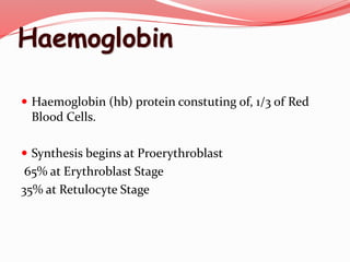 Haemoglobin
 Haemoglobin (hb) protein constuting of, 1/3 of Red
Blood Cells.
 Synthesis begins at Proerythroblast
65% at Erythroblast Stage
35% at Retulocyte Stage
 
