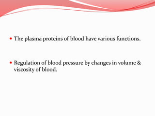  The plasma proteins of blood have various functions.
 Regulation of blood pressure by changes in volume &
viscosity of blood.
 