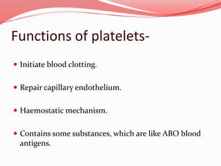 Functions of platelets-
 Initiate blood clotting.
 Repair capillary endothelium.
 Haemostatic mechanism.
 Contains some substances, which are like ABO blood
antigens.
 