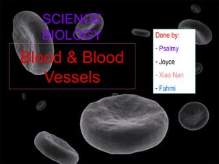 SCIENCE
  BIOLOGY       Done by:
                - Psalmy
Blood & Blood   - Joyce

   Vessels      - Xiao Nan
                - Fahmi
 
