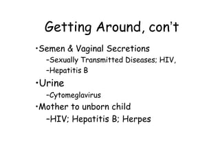 Getting Around, con’t
•Semen & Vaginal Secretions
–Sexually Transmitted Diseases; HIV,
–Hepatitis B
•Urine
–Cytomeglavirus
•Mother to unborn child
–HIV; Hepatitis B; Herpes
 