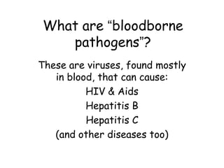 What are “bloodborne
pathogens”?
These are viruses, found mostly
in blood, that can cause:
HIV & Aids
Hepatitis B
Hepatitis C
(and other diseases too)
 