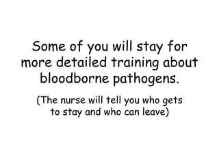 Some of you will stay for
more detailed training about
bloodborne pathogens.
(The nurse will tell you who gets
to stay and who can leave)
 